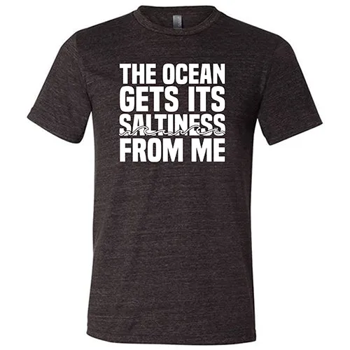 The Ocean Gets Its Saltiness From Me Shirt Unisex